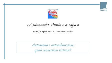 «Autonomia. Punto e a capo.» Roma, 29 Aprile 2015 - ITIS “Galileo Galilei” Autonomia e autovalutazione: quali connessioni virtuose?