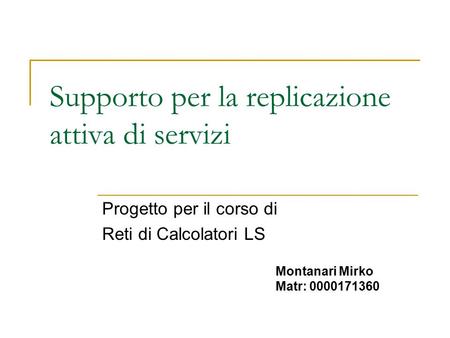 Supporto per la replicazione attiva di servizi Progetto per il corso di Reti di Calcolatori LS Montanari Mirko Matr: 0000171360.