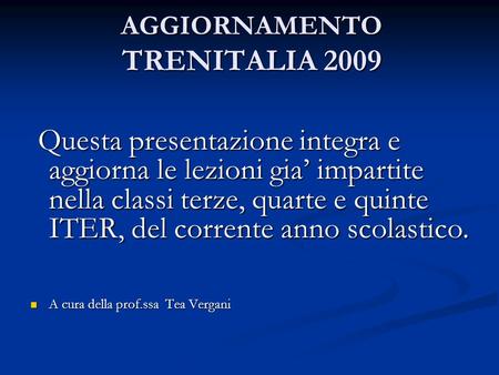 AGGIORNAMENTO TRENITALIA 2009 Questa presentazione integra e aggiorna le lezioni gia’ impartite nella classi terze, quarte e quinte ITER, del corrente.