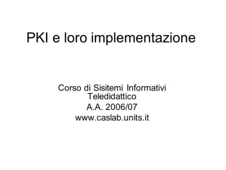 PKI e loro implementazione Corso di Sisitemi Informativi Teledidattico A.A. 2006/07 www.caslab.units.it.