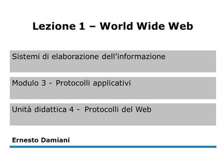 Sistemi di elaborazione dell’informazione Modulo 3 -Protocolli applicativi Unità didattica 4 -Protocolli del Web Ernesto Damiani Lezione 1 – World Wide.
