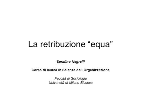 La retribuzione “equa” Serafino Negrelli Corso di laurea in Scienze dell’Organizzazione Facoltà di Sociologia Università di Milano Bicocca.