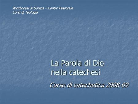 La Parola di Dio nella catechesi Corso di catechetica 2008-09 Arcidiocesi di Gorizia – Centro Pastorale Corsi di Teologia.