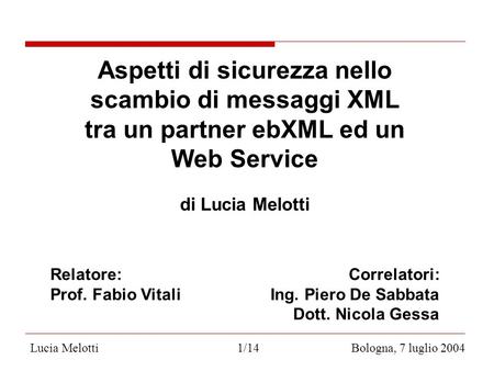 Lucia Melotti 1/14 Bologna, 7 luglio 2004 Aspetti di sicurezza nello scambio di messaggi XML tra un partner ebXML ed un Web Service di Lucia Melotti Relatore: