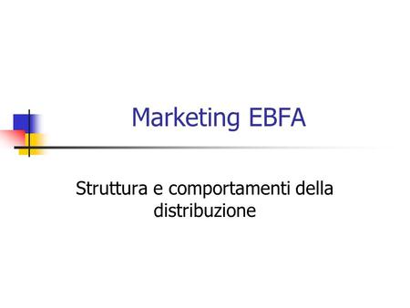 Marketing EBFA Struttura e comportamenti della distribuzione.