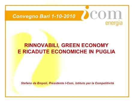 RINNOVABILI, GREEN ECONOMY E RICADUTE ECONOMICHE IN PUGLIA Stefano da Empoli, Presidente I-Com, Istituto per la Competitività Convegno Bari 1-10-2010.