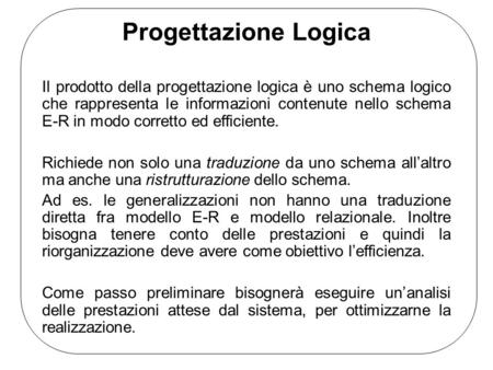 Progettazione Logica Il prodotto della progettazione logica è uno schema logico che rappresenta le informazioni contenute nello schema E-R in modo corretto.
