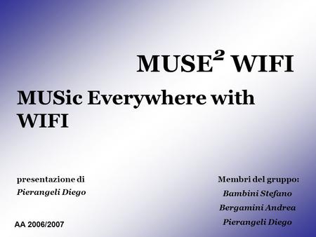 MUSE 2 WIFI MUSic Everywhere with WIFI presentazione di Pierangeli Diego Membri del gruppo: Bambini Stefano Bergamini Andrea Pierangeli Diego AA 2006/2007.