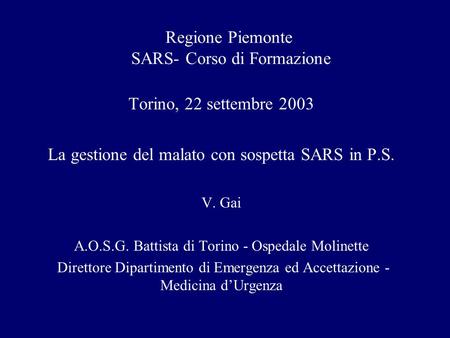 Regione Piemonte SARS- Corso di Formazione Torino, 22 settembre 2003 La gestione del malato con sospetta SARS in P.S. V. Gai A.O.S.G. Battista di Torino.