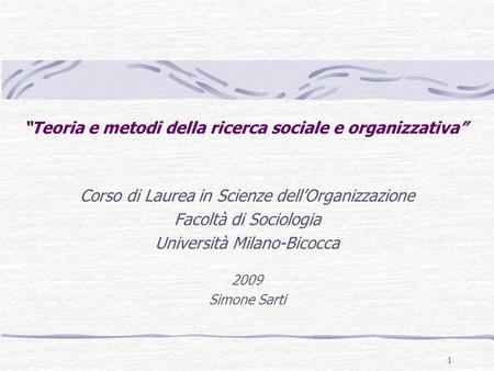 1 “Teoria e metodi della ricerca sociale e organizzativa” Corso di Laurea in Scienze dell’Organizzazione Facoltà di Sociologia Università Milano-Bicocca.