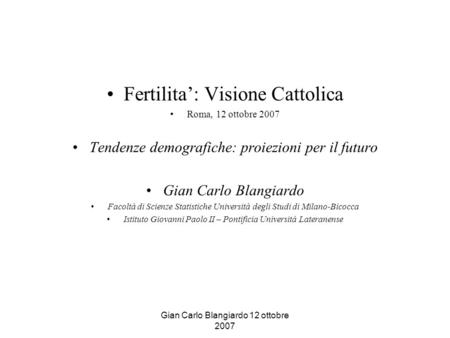 Gian Carlo Blangiardo 12 ottobre 2007 Fertilita’: Visione Cattolica Roma, 12 ottobre 2007 Tendenze demografiche: proiezioni per il futuro Gian Carlo Blangiardo.