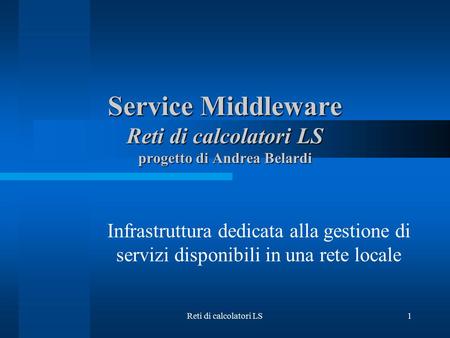 Reti di calcolatori LS1 Service Middleware Reti di calcolatori LS progetto di Andrea Belardi Infrastruttura dedicata alla gestione di servizi disponibili.