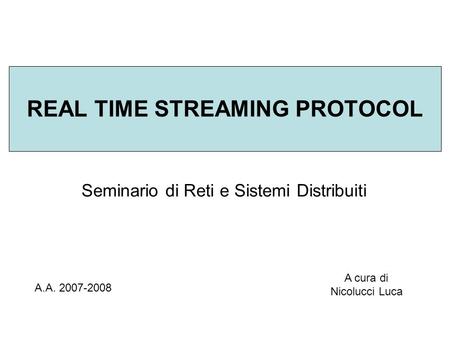REAL TIME STREAMING PROTOCOL Seminario di Reti e Sistemi Distribuiti A.A. 2007-2008 A cura di Nicolucci Luca.