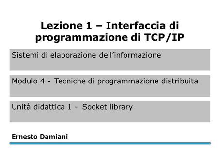 Sistemi di elaborazione dell’informazione Modulo 4 -Tecniche di programmazione distribuita Unità didattica 1 -Socket library Ernesto Damiani Lezione 1.