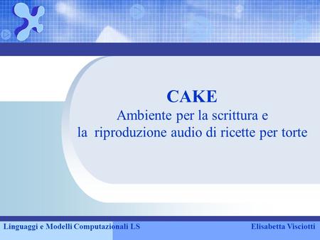 CAKE Ambiente per la scrittura e la riproduzione audio di ricette per torte Linguaggi e Modelli Computazionali LSElisabetta Visciotti.