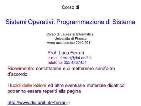 1.1 Corso di Sistemi Operativi: Programmazione di Sistema Corso di Laurea in Informatica, Università di Firenze Anno accademico 2010/2011 Prof. Luca Ferrari.