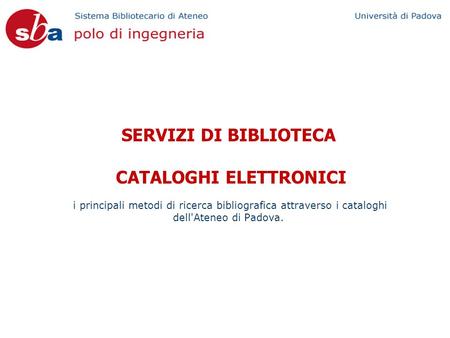 SERVIZI DI BIBLIOTECA CATALOGHI ELETTRONICI i principali metodi di ricerca bibliografica attraverso i cataloghi dell'Ateneo di Padova.