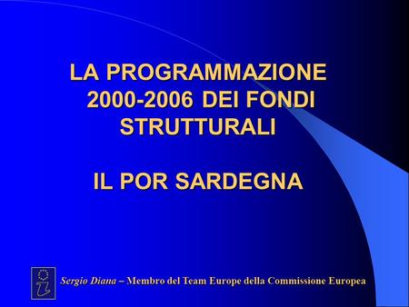LA PROGRAMMAZIONE 2000-2006 DEI FONDI STRUTTURALI IL POR SARDEGNA Sergio Diana – Membro del Team Europe della Commissione Europea.