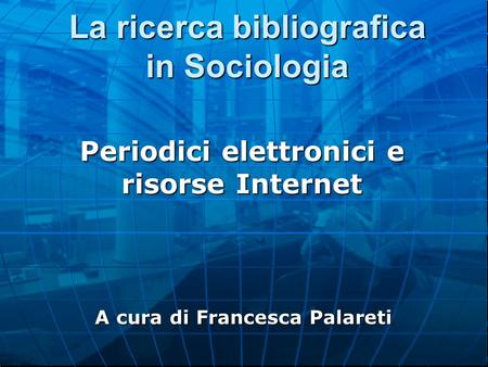 La ricerca bibliografica in Sociologia Periodici elettronici e risorse Internet A cura di Francesca Palareti.