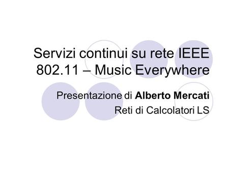 Servizi continui su rete IEEE 802.11 – Music Everywhere Presentazione di Alberto Mercati Reti di Calcolatori LS.
