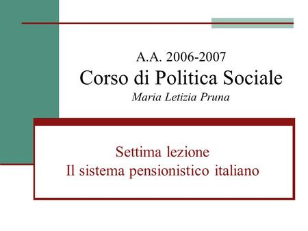 A.A. 2006-2007 Corso di Politica Sociale Maria Letizia Pruna Settima lezione Il sistema pensionistico italiano.