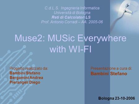 Muse2: MUSic Everywhere with WI-FI Progetto realizzato da: Bambini Stefano Bergamini Andrea Pierangeli Diego Bologna 23-10-2006 C.d.L.S. Ingegneria Informatica.