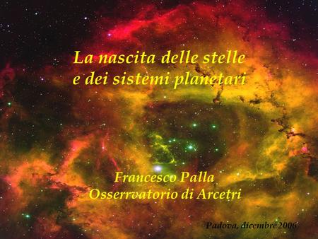 La nascita delle stelle e dei sistemi planetari Francesco Palla Osserrvatorio di Arcetri Padova, dicembre 2006.