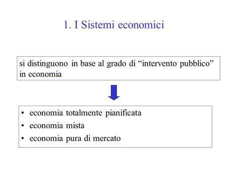 1. I Sistemi economici si distinguono in base al grado di “intervento pubblico” in economia economia totalmente pianificata economia mista economia pura.