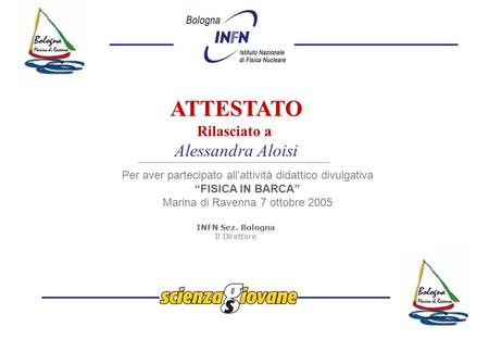 ATTESTATO Rilasciato a Alessandra Aloisi Per aver partecipato all’attività didattico divulgativa “FISICA IN BARCA” Marina di Ravenna 7 ottobre 2005 INFN.
