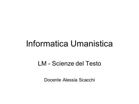 Informatica Umanistica LM - Scienze del Testo Docente Alessia Scacchi.