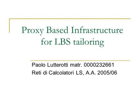 Proxy Based Infrastructure for LBS tailoring Paolo Lutterotti matr. 0000232661 Reti di Calcolatori LS, A.A. 2005/06.