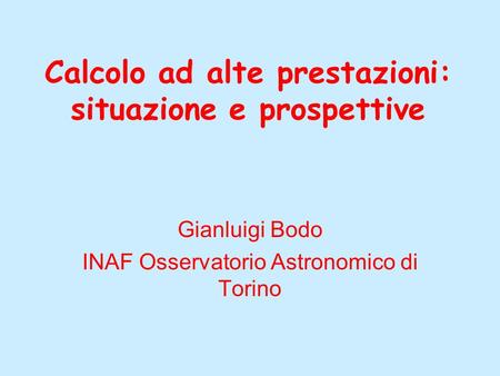 Calcolo ad alte prestazioni: situazione e prospettive Gianluigi Bodo INAF Osservatorio Astronomico di Torino.