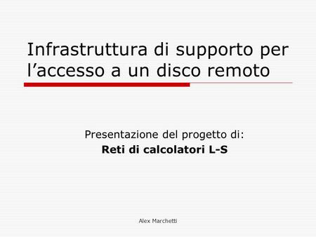 Alex Marchetti Infrastruttura di supporto per l’accesso a un disco remoto Presentazione del progetto di: Reti di calcolatori L-S.
