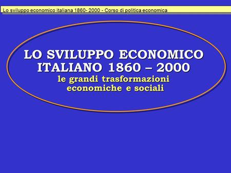 LO SVILUPPO ECONOMICO ITALIANO 1860 – 2000 le grandi trasformazioni economiche e sociali Lo sviluppo economico italiana 1860- 2000 - Corso di politica.