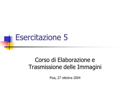 Esercitazione 5 Corso di Elaborazione e Trasmissione delle Immagini Pisa, 27 ottobre 2004.