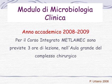 P. Urbano 2008 Modulo di Microbiologia Clinica Anno accademico 2008-2009 Per il Corso Integrato METLAMEC sono previste 3 ore di lezione, nell'Aula grande.