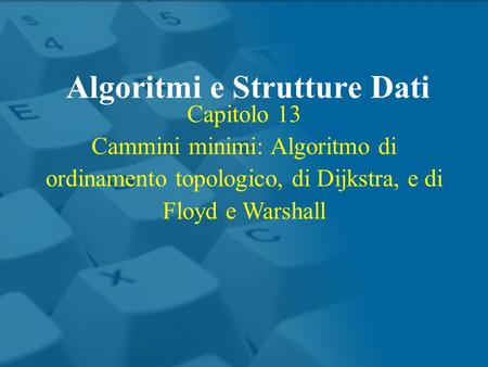 Capitolo 13 Cammini minimi: Algoritmo di ordinamento topologico, di Dijkstra, e di Floyd e Warshall Algoritmi e Strutture Dati.