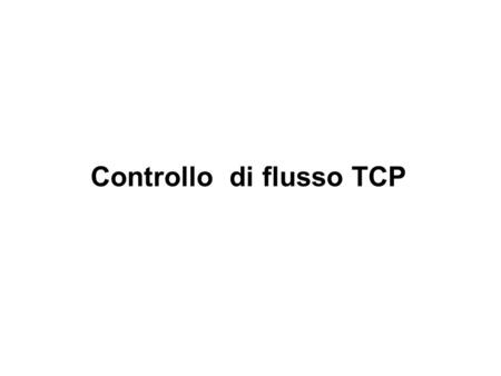 Controllo di flusso TCP. Elementi base del flusso TCP (1) Comunicazione punto-punto Un mittente, un destinatario. Flusso di byte affidabile Flusso suddiviso.