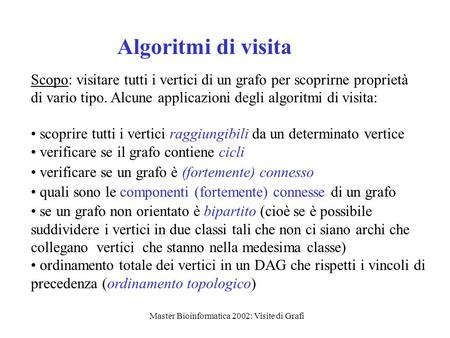 Master Bioinformatica 2002: Visite di Grafi Algoritmi di visita Scopo: visitare tutti i vertici di un grafo per scoprirne proprietà di vario tipo. Alcune.