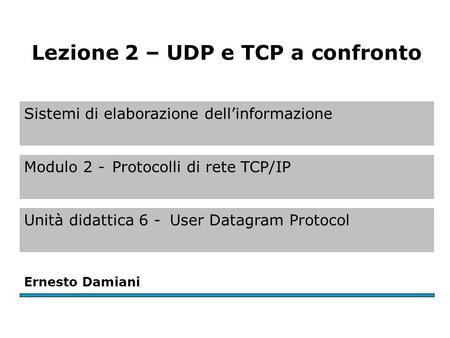 Sistemi di elaborazione dell’informazione Modulo 2 -Protocolli di rete TCP/IP Unità didattica 6 -User Datagram Protocol Ernesto Damiani Lezione 2 – UDP.