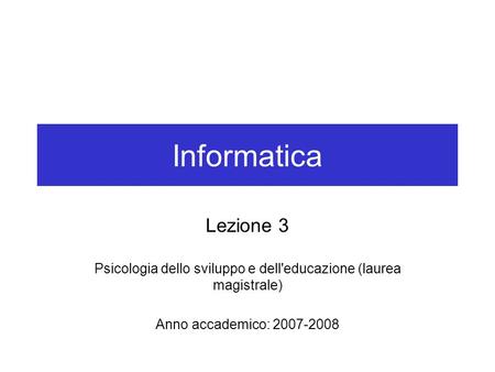 Informatica Lezione 3 Psicologia dello sviluppo e dell'educazione (laurea magistrale) Anno accademico: 2007-2008.