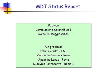 MDT Status Report M. Livan Commissione Scientifica I Roma 16 Maggio 2006 Un grazie a: Fabio Cerutti - LNF Gabriella Gaudio - Pavia Agostino Lanza - Pavia.