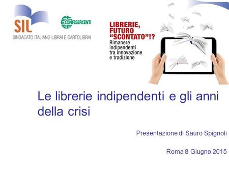 Le librerie indipendenti e gli anni della crisi Presentazione di Sauro Spignoli Roma 8 Giugno 2015.