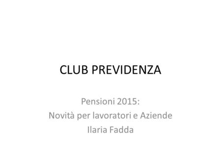 CLUB PREVIDENZA Pensioni 2015: Novità per lavoratori e Aziende Ilaria Fadda.