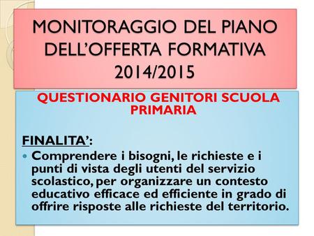 MONITORAGGIO DEL PIANO DELL’OFFERTA FORMATIVA 2014/2015 QUESTIONARIO GENITORI SCUOLA PRIMARIA FINALITA’: Comprendere i bisogni, le richieste e i punti.