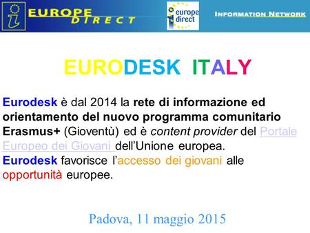 EURODESK ITALY Padova, 11 maggio 2015 Eurodesk è dal 2014 la rete di informazione ed orientamento del nuovo programma comunitario Erasmus+ (Gioventù) ed.