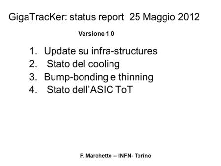 F. Marchetto – INFN- Torino GigaTracKer: status report 25 Maggio 2012 1.Update su infra-structures 2. Stato del cooling 3.Bump-bonding e thinning 4. Stato.