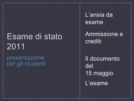 Esame di stato 2011 presentazione per gli studenti Ammissione e crediti Il documento del 15 maggio L’esame L’ansia da esame.