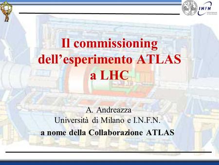 Il commissioning dell’esperimento ATLAS a LHC A. Andreazza Università di Milano e I.N.F.N. a nome della Collaborazione ATLAS.