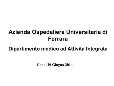 Azienda Ospedaliera Universitaria di Ferrara Dipartimento medico ad Attività Integrata Cona, 26 Giugno 2014.